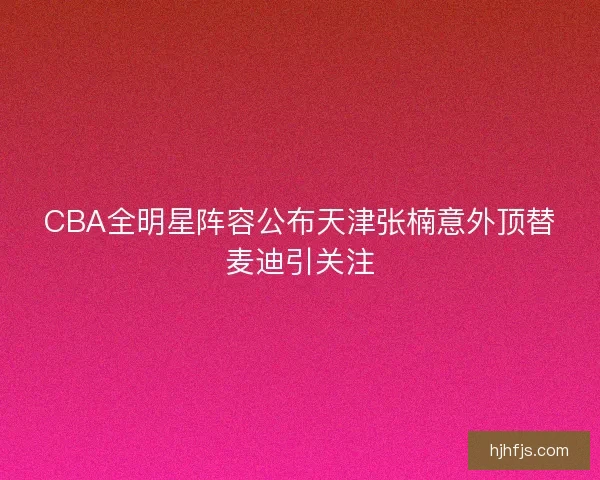 CBA全明星阵容公布天津张楠意外顶替麦迪引关注