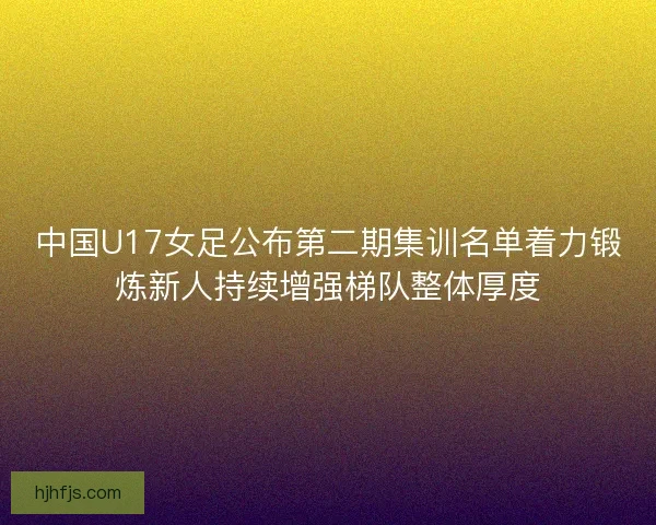 中国U17女足公布第二期集训名单着力锻炼新人持续增强梯队整体厚度