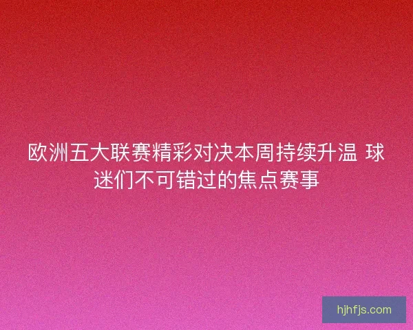 欧洲五大联赛精彩对决本周持续升温 球迷们不可错过的焦点赛事