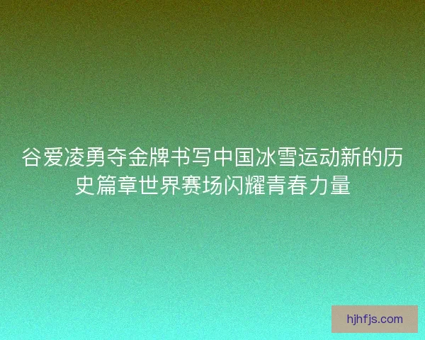 谷爱凌勇夺金牌书写中国冰雪运动新的历史篇章世界赛场闪耀青春力量