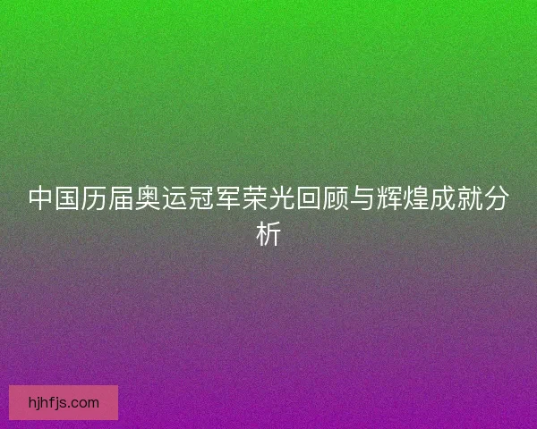 中国历届奥运冠军荣光回顾与辉煌成就分析