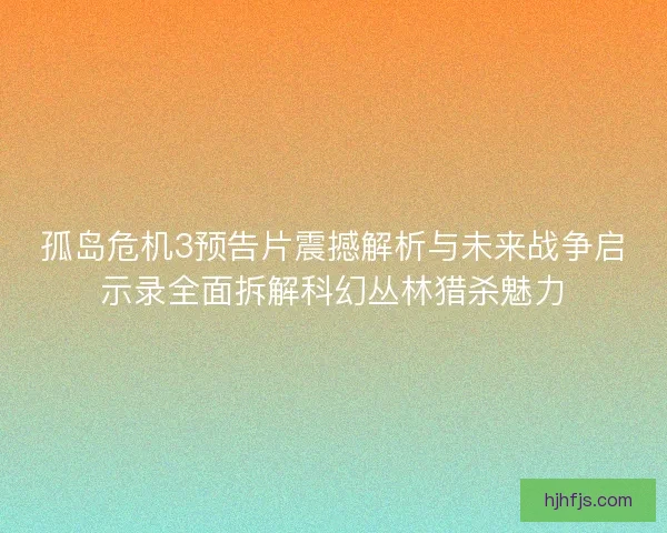 孤岛危机3预告片震撼解析与未来战争启示录全面拆解科幻丛林猎杀魅力