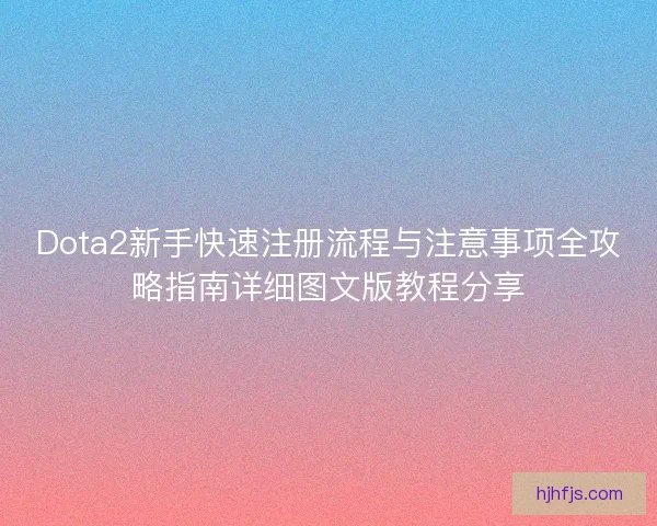 Dota2新手快速注册流程与注意事项全攻略指南详细图文版教程分享