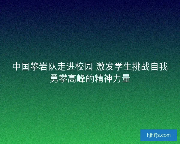 中国攀岩队走进校园 激发学生挑战自我勇攀高峰的精神力量