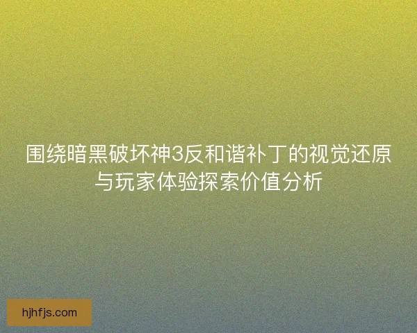 围绕暗黑破坏神3反和谐补丁的视觉还原与玩家体验探索价值分析