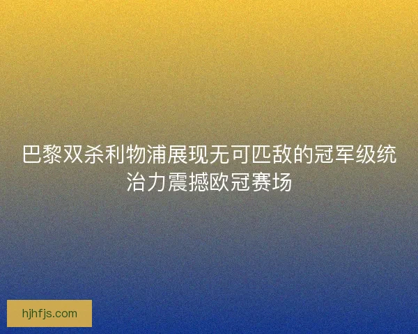 巴黎双杀利物浦展现无可匹敌的冠军级统治力震撼欧冠赛场