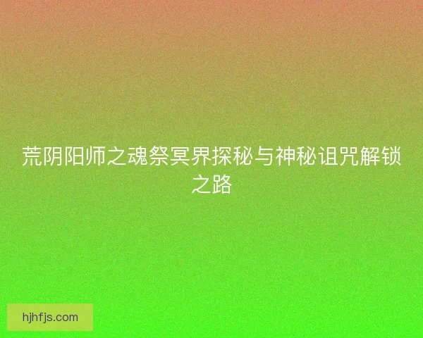 荒阴阳师之魂祭冥界探秘与神秘诅咒解锁之路