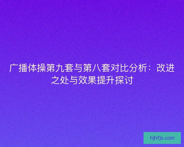 广播体操第九套与第八套对比分析：改进之处与效果提升探讨
